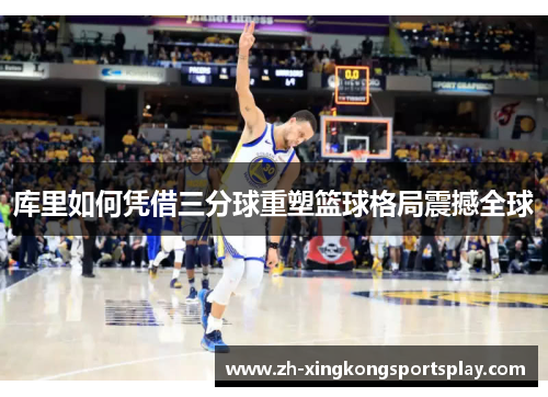 库里如何凭借三分球重塑篮球格局震撼全球