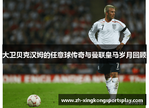 大卫贝克汉姆的任意球传奇与曼联皇马岁月回顾