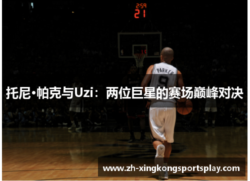 托尼·帕克与Uzi：两位巨星的赛场巅峰对决